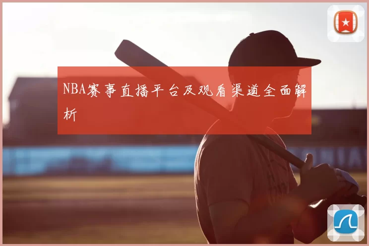 NBA赛事直播平台及观看渠道全面解析