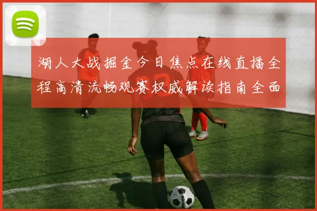湖人大战掘金今日焦点在线直播全程高清流畅观赛权威解读指南全面