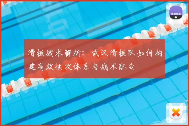 滑板战术解析:武汉滑板队如何构建高效快攻体系与战术配合
