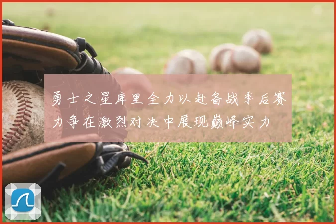 勇士之星库里全力以赴备战季后赛力争在激烈对决中展现巅峰实力