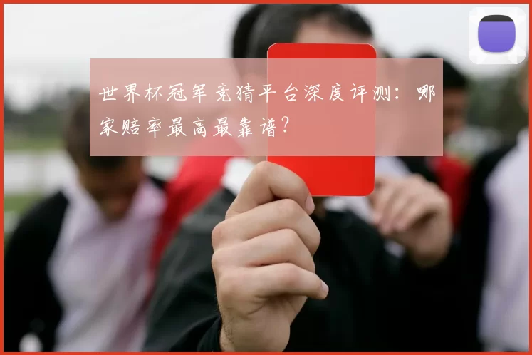 世界杯冠军竞猜平台深度评测：哪家赔率最高最靠谱？