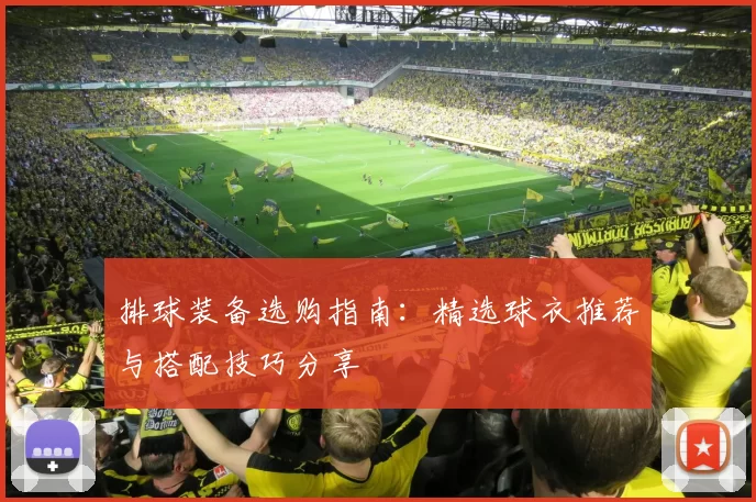 排球装备选购指南:精选球衣推荐与搭配技巧分享
