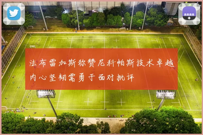 法布雷加斯称赞尼科帕斯技术卓越内心坚韧需勇于面对批评