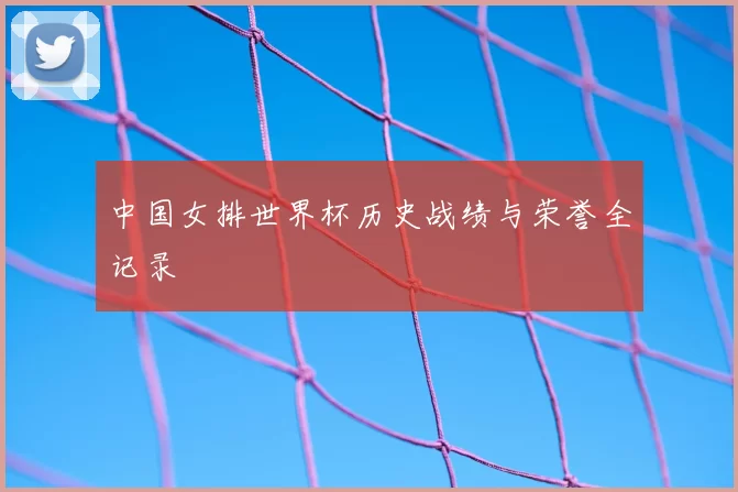 中国女排世界杯历史战绩与荣誉全记录