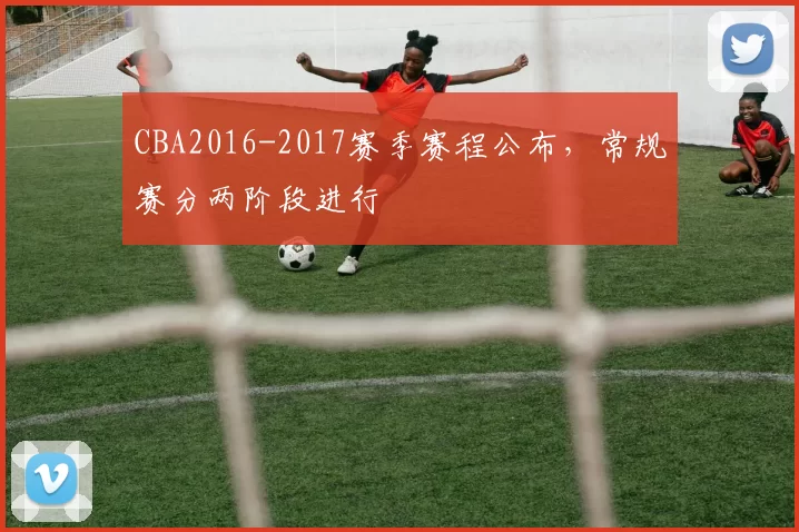 CBA2016-2017赛季赛程公布,常规赛分两阶段进行