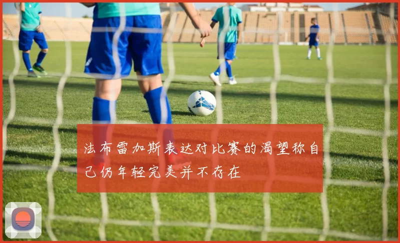 法布雷加斯表达对比赛的渴望称自己仍年轻完美并不存在