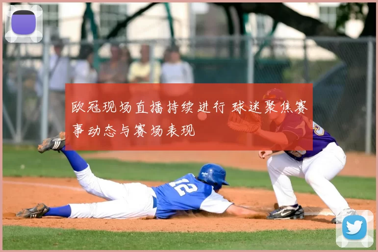 欧冠现场直播持续进行 球迷聚焦赛事动态与赛场表现