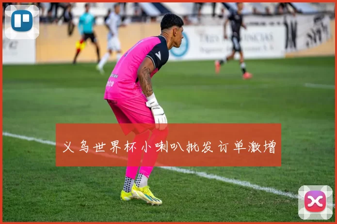 义乌世界杯小喇叭批发订单激增