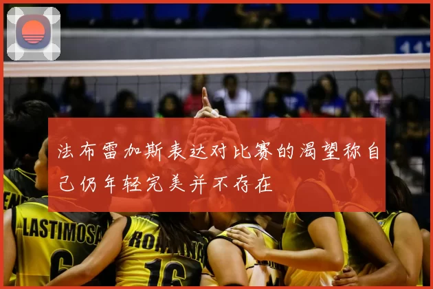 法布雷加斯表达对比赛的渴望称自己仍年轻完美并不存在