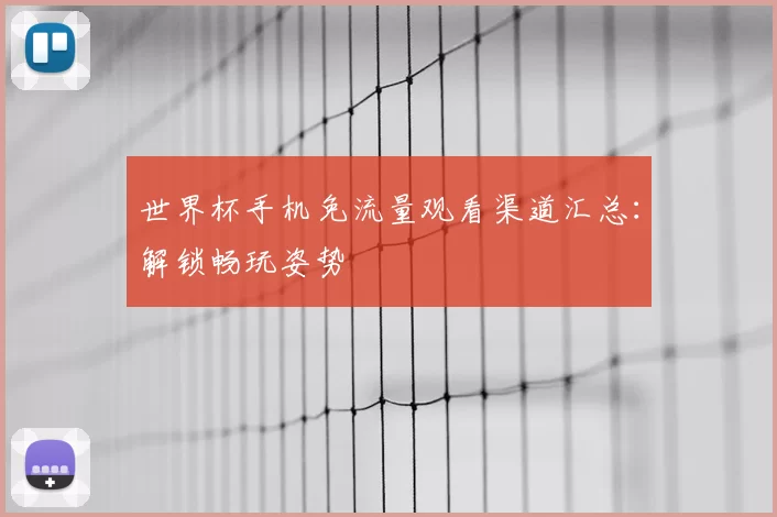 世界杯手机免流量观看渠道汇总:解锁畅玩姿势