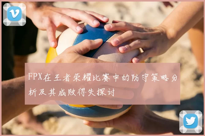 FPX在王者荣耀比赛中的防守策略分析及其成败得失探讨