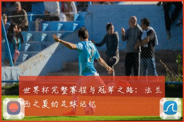 世界杯完整赛程与冠军之路：法兰西之夏的足球记忆