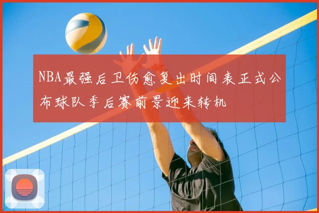 NBA最强后卫伤愈复出时间表正式公布球队季后赛前景迎来转机
