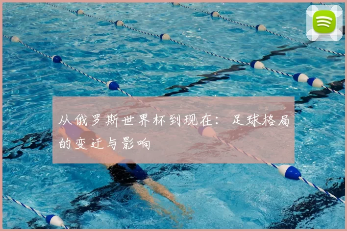 从俄罗斯世界杯到现在：足球格局的变迁与影响