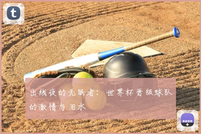 出线夜的无眠者:世界杯晋级球队的激情与泪水