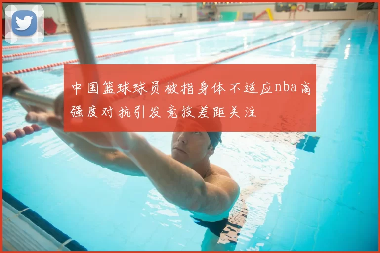 中国篮球球员被指身体不适应nba高强度对抗引发竞技差距关注
