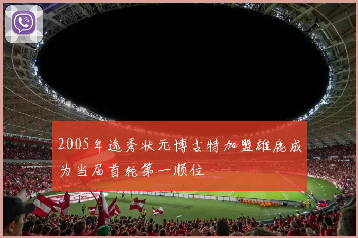 2005年选秀状元博古特加盟雄鹿成为当届首轮第一顺位