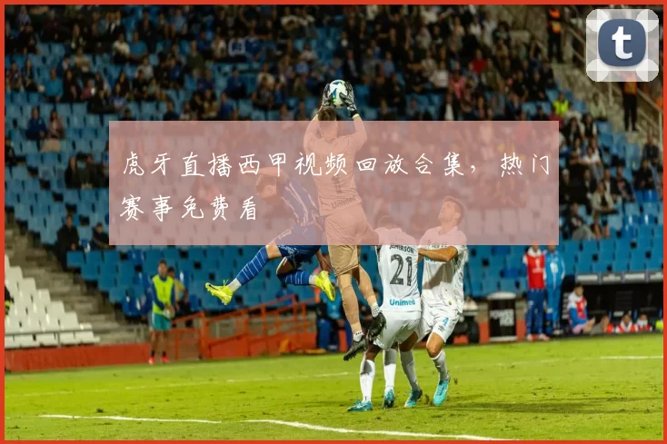 虎牙直播西甲视频回放合集，热门赛事免费看