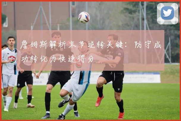 詹姆斯解析末节逆转关键:防守成功转化为快速得分