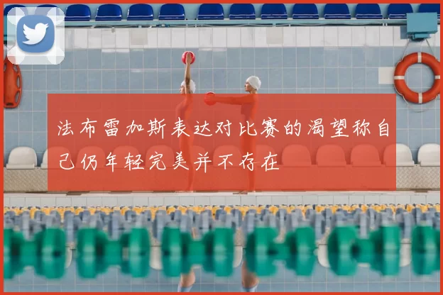 法布雷加斯表达对比赛的渴望称自己仍年轻完美并不存在
