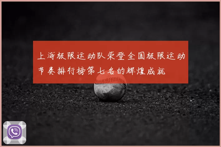 上海极限运动队荣登全国极限运动节奏排行榜第七名的辉煌成就