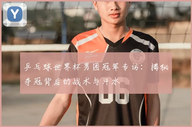 乒乓球世界杯男团冠军专访:揭秘夺冠背后的战术与汗水