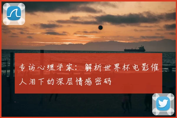 专访心理学家：解析世界杯电影催人泪下的深层情感密码