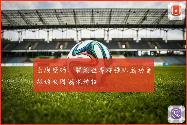 出线密码：解读世界杯强队成功晋级的共同战术特征