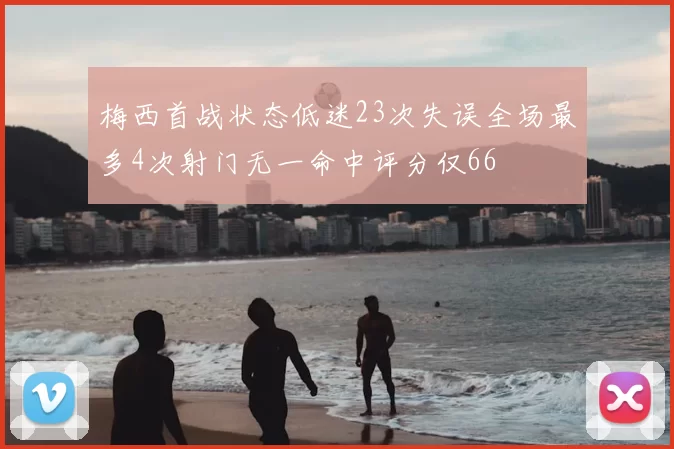 梅西首战状态低迷23次失误全场最多4次射门无一命中评分仅66