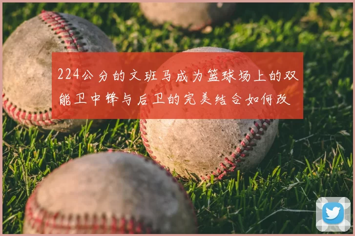 224公分的文班马成为篮球场上的双能卫中锋与后卫的完美结合如何改变比赛格局