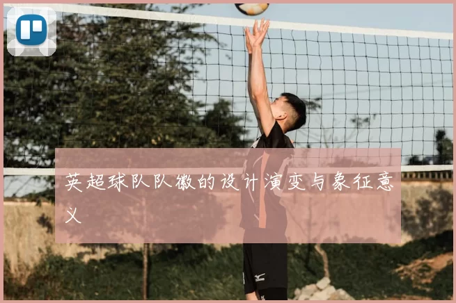 英超球队队徽的设计演变与象征意义