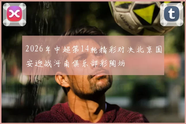 2026年中超第14轮精彩对决北京国安迎战河南俱乐部彩陶坊
