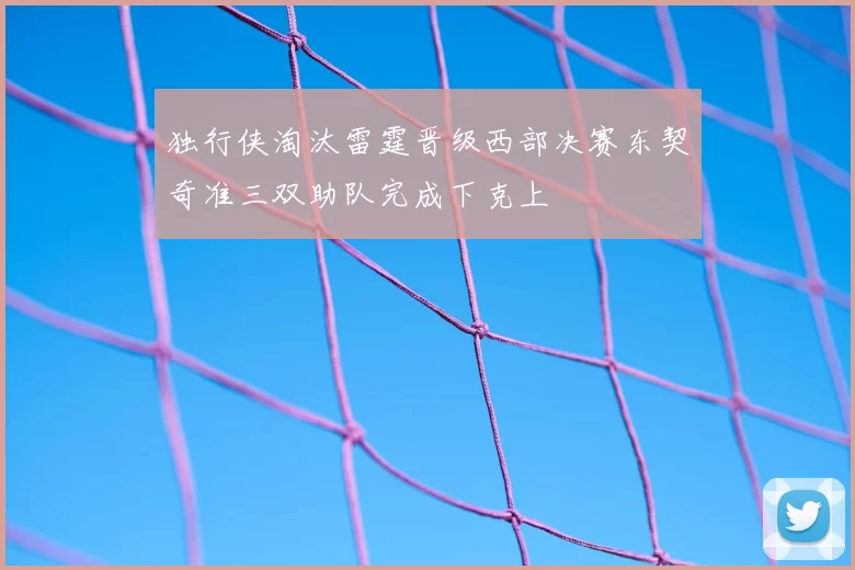 独行侠淘汰雷霆晋级西部决赛东契奇准三双助队完成下克上