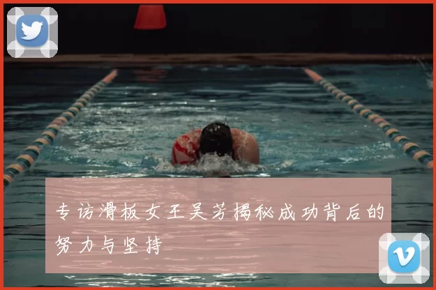 专访滑板女王吴芳揭秘成功背后的努力与坚持