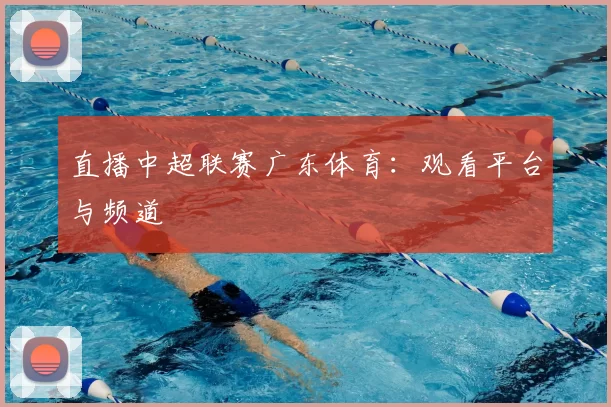 直播中超联赛广东体育:观看平台与频道