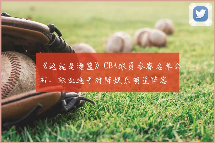 《这就是灌篮》CBA球员参赛名单公布，职业选手对阵娱乐明星阵容