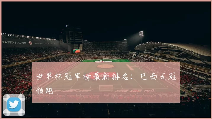 世界杯冠军榜最新排名：巴西五冠领跑