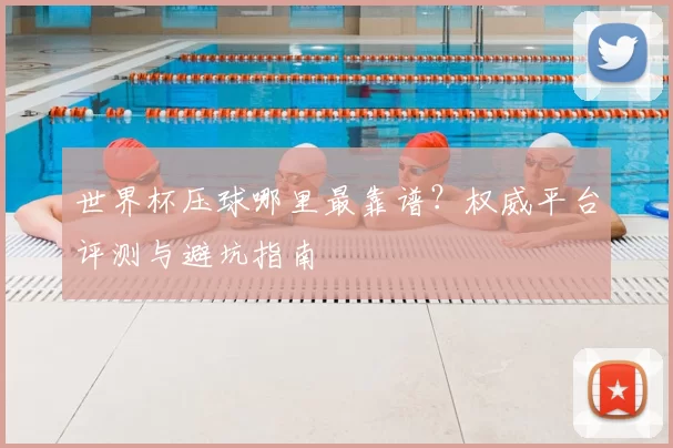 世界杯压球哪里最靠谱?权威平台评测与避坑指南