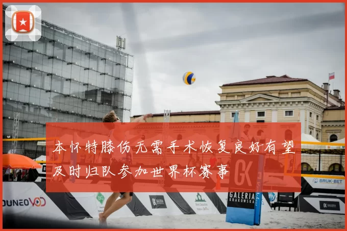 本怀特膝伤无需手术恢复良好有望及时归队参加世界杯赛事