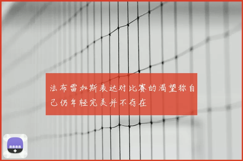 法布雷加斯表达对比赛的渴望称自己仍年轻完美并不存在