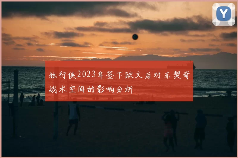 独行侠2023年签下欧文后对东契奇战术空间的影响分析