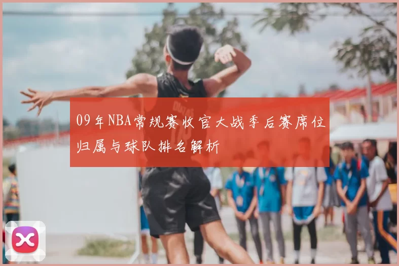 09年NBA常规赛收官大战季后赛席位归属与球队排名解析