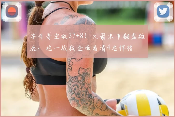 字母哥空砍37+8!火箭末节翻盘雄鹿,这一战我全面看清4名悍将