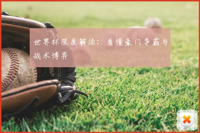 世界杯深度解读：看懂豪门争霸与战术博弈