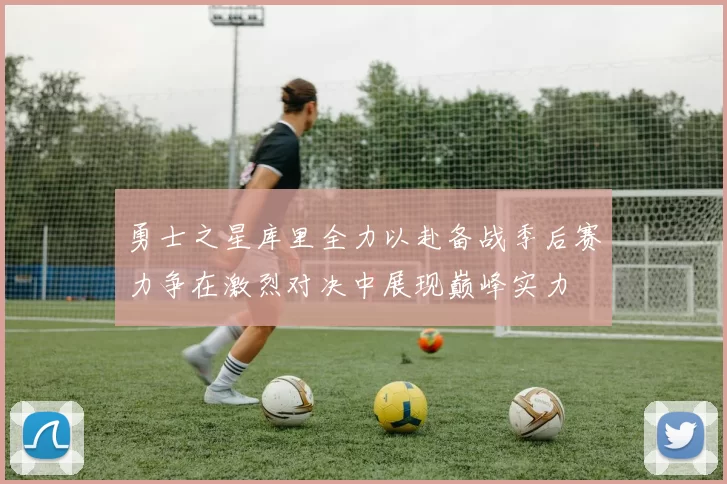 勇士之星库里全力以赴备战季后赛力争在激烈对决中展现巅峰实力