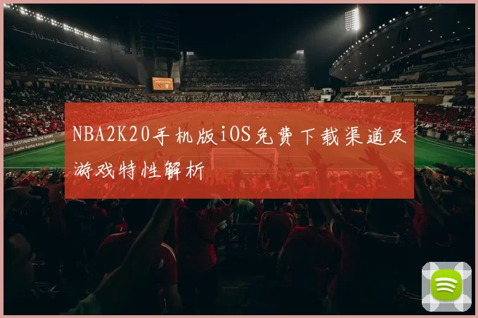 NBA2K20手机版iOS免费下载渠道及游戏特性解析