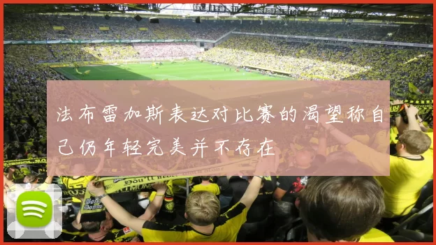 法布雷加斯表达对比赛的渴望称自己仍年轻完美并不存在