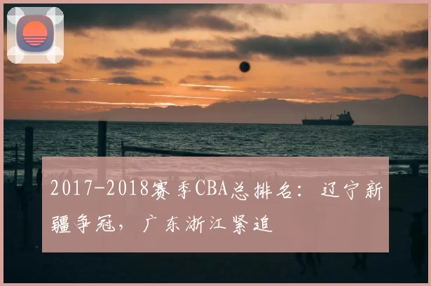 2017-2018赛季CBA总排名：辽宁新疆争冠，广东浙江紧追