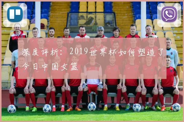 深度评析：2019世界杯如何塑造了今日中国女篮