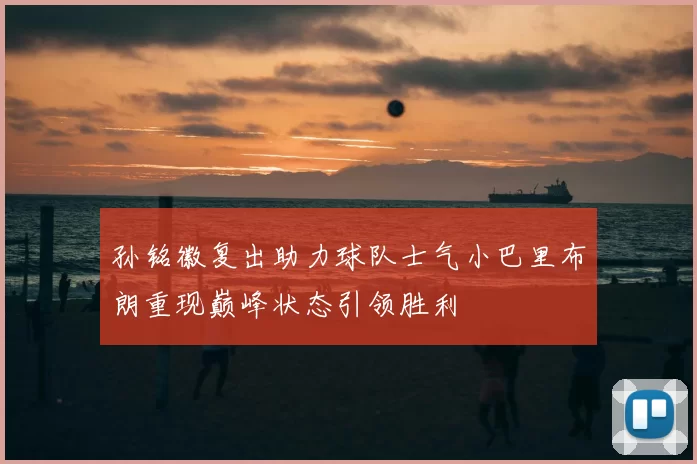 孙铭徽复出助力球队士气小巴里布朗重现巅峰状态引领胜利